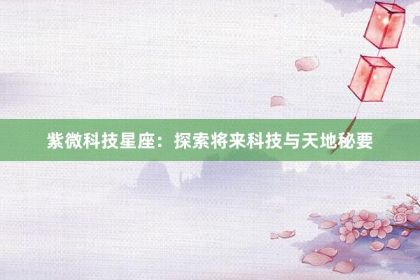 紫微科技星座：探索将来科技与天地秘要